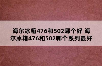 海尔冰箱476和502哪个好 海尔冰箱476和502哪个系列最好